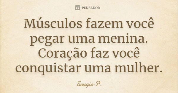 Músculos fazem você pegar uma menina. Coração faz você conquistar uma mulher.... Frase de Sergio P..