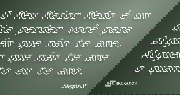 O Meu Maior Medo é um dia perder você para alguém que não te ame. Alguém que não te ame o quanto eu te amo.... Frase de Sergio P..