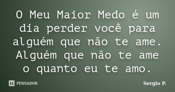 O Meu Maior Medo é um dia perder você para alguém que não te ame. Alguém que não te ame o quanto eu te amo.... Frase de Sergio P..