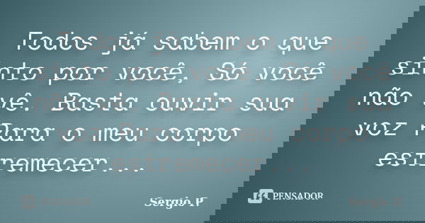 Todos já sabem o que sinto por você, Só você não vê. Basta ouvir sua voz Para o meu corpo estremecer...... Frase de Sergio P..