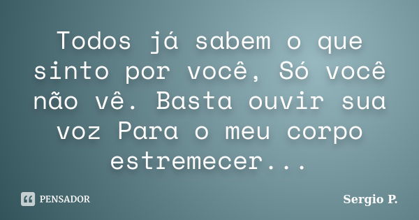 Todos já sabem o que sinto por você, Só você não vê. Basta ouvir sua voz Para o meu corpo estremecer...... Frase de Sergio P..