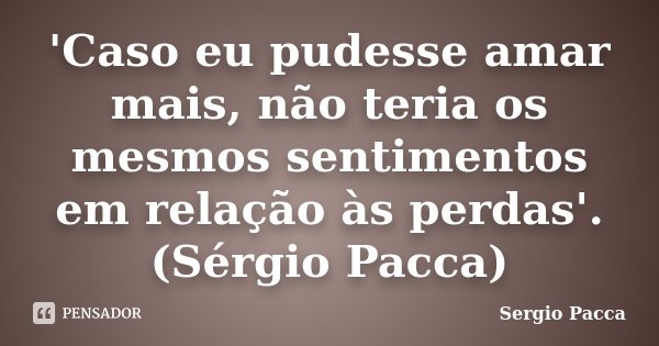 'Caso eu pudesse amar mais, não teria os mesmos sentimentos em relação às perdas'. (Sérgio Pacca)... Frase de Sérgio Pacca.