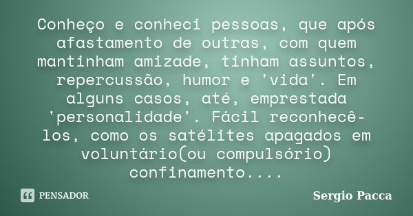 Conheço e conheci pessoas, que após afastamento de outras, com quem mantinham amizade, tinham assuntos, repercussão, humor e 'vida'. Em alguns casos, até, empre... Frase de Sérgio Pacca.