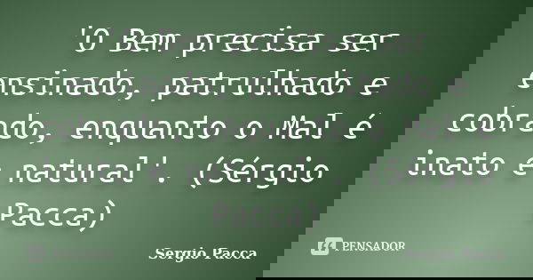 'O Bem precisa ser ensinado, patrulhado e cobrado, enquanto o Mal é inato e natural'. (Sérgio Pacca)... Frase de Sérgio Pacca.
