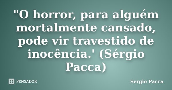 "O horror, para alguém mortalmente cansado, pode vir travestido de inocência.' (Sérgio Pacca)... Frase de Sérgio Pacca.
