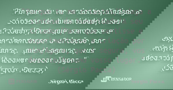 "Porque tu me criastes/Indaga a síntese da humanidade/A seu Criador/Para que sentisse e experimentasse a Criação por mim/Agora, que é segura, vos descrio/A... Frase de Sérgio Pacca.