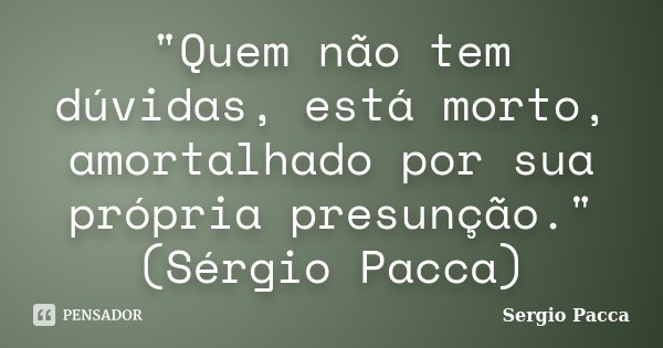 "Quem não tem dúvidas, está morto, amortalhado por sua própria presunção." (Sérgio Pacca)... Frase de Sérgio Pacca.