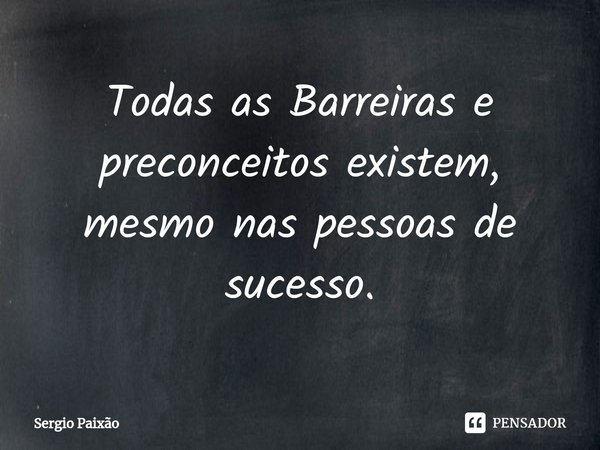 ⁠Todas as Barreiras e preconceitos existem, mesmonas pessoas de sucesso.... Frase de Sergio Paixão.