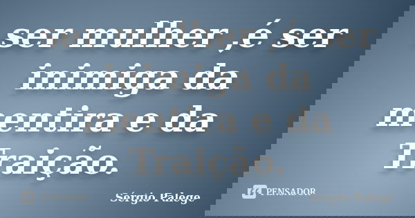 ser mulher ,é ser inimiga da mentira e da Traição.... Frase de Sérgio Palege.