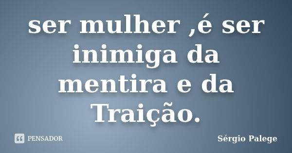 ser mulher ,é ser inimiga da mentira e da Traição.... Frase de Sérgio Palege.