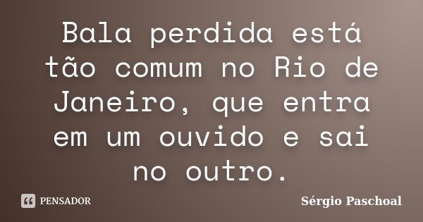 Bala perdida está tão comum no Rio de Janeiro, que entra em um ouvido e sai no outro.... Frase de Sérgio Paschoal.