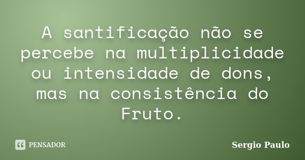 A santificação não se percebe na multiplicidade ou intensidade de dons, mas na consistência do Fruto.... Frase de Sergio Paulo.