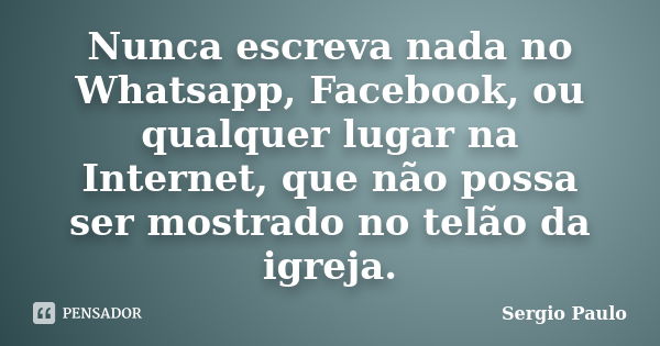 Nunca escreva nada no Whatsapp, Facebook, ou qualquer lugar na Internet, que não possa ser mostrado no telão da igreja.... Frase de Sergio Paulo.