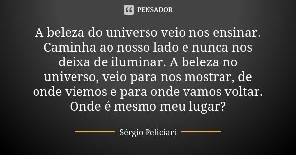 A beleza do universo veio nos ensinar. Caminha ao nosso lado e nunca nos deixa de iluminar. A beleza no universo, veio para nos mostrar, de onde viemos e para o... Frase de Sérgio Peliciari.