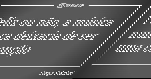 Feliz ou não, a música nunca deixaria de ser uma canção... Frase de Sérgio Peliciari.