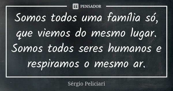 Somos todos uma família só, que viemos do mesmo lugar. Somos todos seres humanos e respiramos o mesmo ar.... Frase de Sérgio Peliciari.