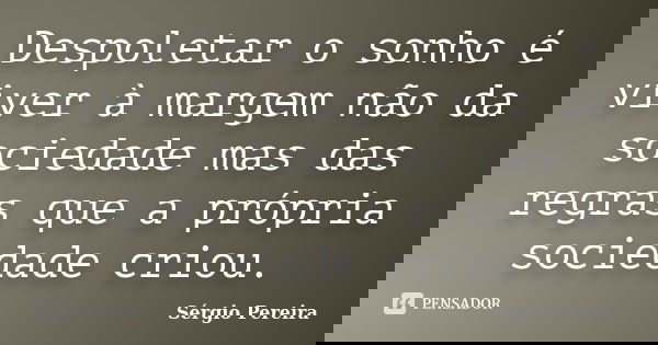 Despoletar o sonho é viver à margem não da sociedade mas das regras que a própria sociedade criou.... Frase de Sergio Pereira.