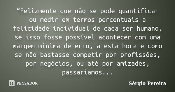 “Felizmente que não se pode quantificar ou medir em termos percentuais a felicidade individual de cada ser humano, se isso fosse possível acontecer com uma marg... Frase de Sérgio Pereira.