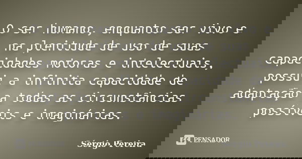 O ser humano, enquanto ser vivo e na plenitude de uso de suas capacidades motoras e intelectuais, possui a infinita capacidade de adaptação a todas as circunstâ... Frase de Sergio Pereira.