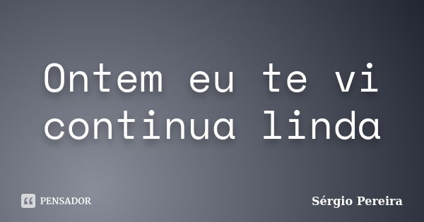 Ontem eu te vi continua linda... Frase de Sérgio Pereira.