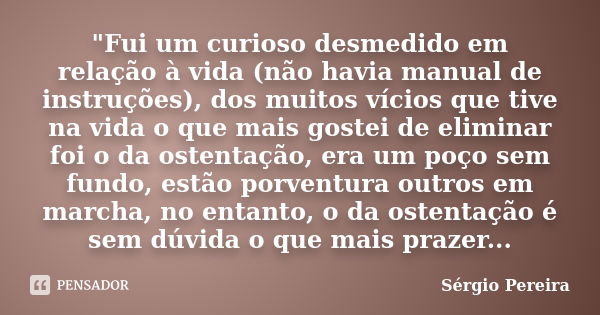 "Fui um curioso desmedido em relação à vida (não havia manual de instruções), dos muitos vícios que tive na vida o que mais gostei de eliminar foi o da ost... Frase de Sergio Pereira.