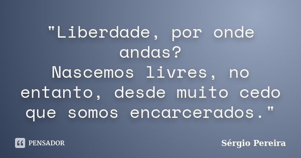 "Liberdade, por onde andas? Nascemos livres, no entanto, desde muito cedo que somos encarcerados."... Frase de Sérgio Pereira.