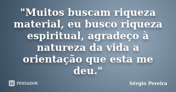 "Muitos buscam riqueza material, eu busco riqueza espiritual, agradeço à natureza da vida a orientação que esta me deu."... Frase de Sergio Pereira.