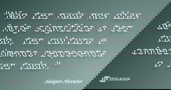 "Não ter nada nos dias de hoje significa o ter tudo, ter cultura e conhecimento representa o ser tudo."... Frase de Sergio Pereira.