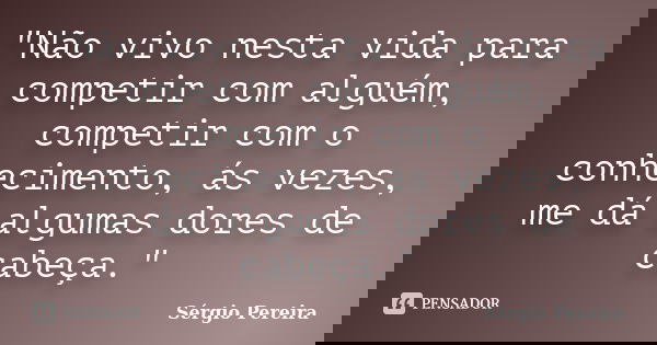 "Não vivo nesta vida para competir com alguém, competir com o conhecimento, ás vezes, me dá algumas dores de cabeça."... Frase de Sergio Pereira.