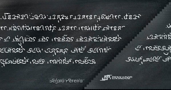 Tocarei seu corpo como quem toca um instrumento, com muito amor carinho e beijos as mãos acariciando e massageando seu corpo, até sentir sua pele arrepiada nas ... Frase de Sergio Pereira.
