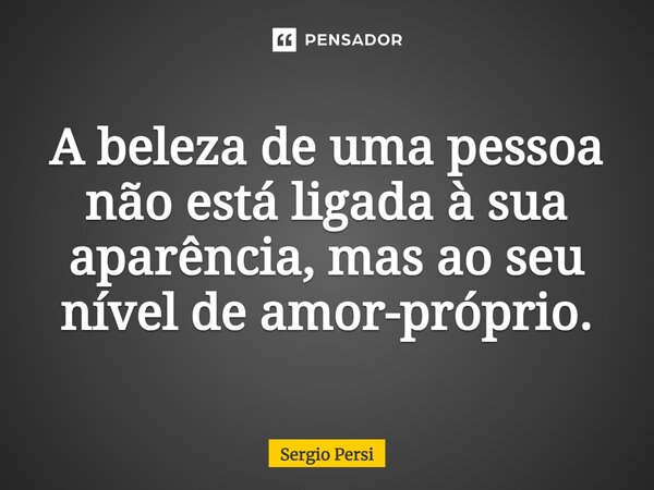 ⁠A beleza de uma pessoa não está ligada à sua aparência, mas ao seu nível de amor-próprio.... Frase de Sergio Persi.
