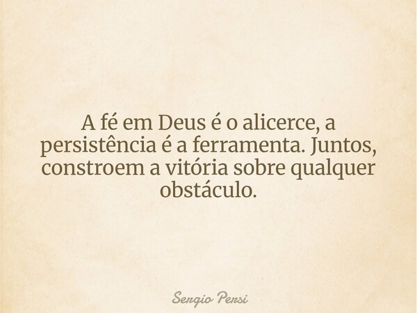 A fé em Deus é o alicerce, a persistência é a ferramenta. Juntos, constroem a vitória sobre qualquer obstáculo.... Frase de Sergio Persi.