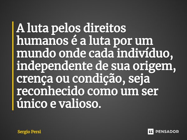 A luta pelos direitos humanos é a luta por um mundo onde cada indivíduo, independente de sua origem, crença ou condição, seja reconhecido como um ser único e va... Frase de Sergio Persi.