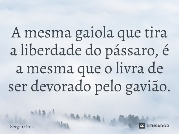 A mesma gaiola que tira a liberdade do pássaro, é a mesma que o livra de ser devorado pelo gavião.... Frase de Sergio Persi.