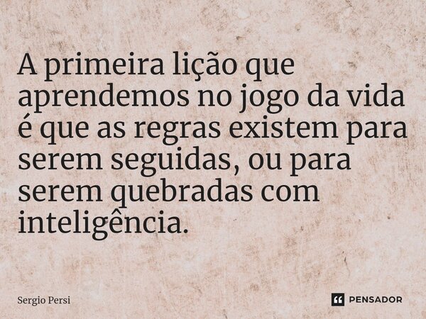 A primeira lição que aprendemos no jogo da vida é que as regras existem para serem seguidas, ou para serem quebradas com inteligência.... Frase de Sergio Persi.