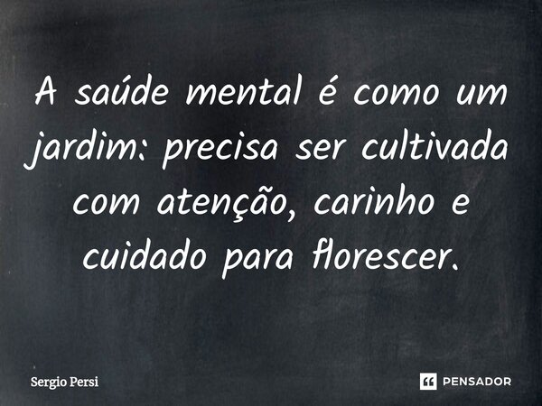 A saúde mental é como um jardim: precisa ser cultivada com atenção, carinho e cuidado para florescer.... Frase de Sergio Persi.