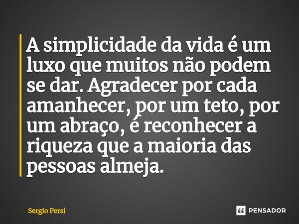 A simplicidade da vida é um luxo que muitos não podem se dar. Agradecer por cada amanhecer, por um teto, por um abraço, é reconhecer a riqueza que a maioria das... Frase de Sergio Persi.