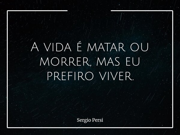 A vida é matar ou morrer, mas eu prefiro viver.... Frase de Sergio Persi.