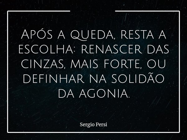 Após a queda, resta a escolha: renascer das cinzas, mais forte, ou definhar na solidão da agonia.... Frase de Sergio Persi.
