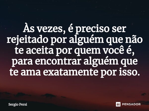 ⁠Às vezes, é preciso ser rejeitado por alguém que não te aceita por quem você é, para encontrar alguém que te ama exatamente por isso.... Frase de Sergio Persi.