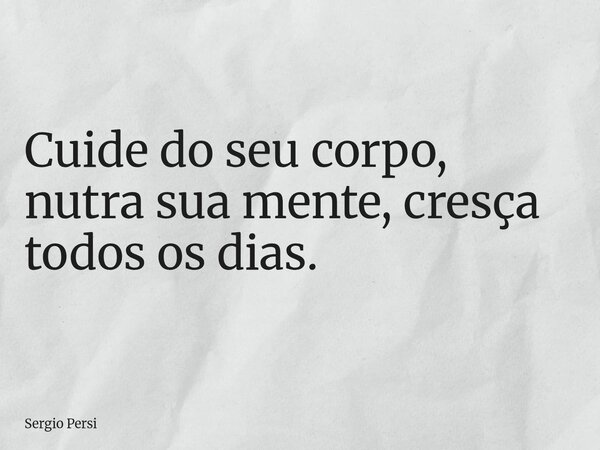 Cuide do seu corpo, nutra sua mente, cresça todos os dias.... Frase de Sergio Persi.