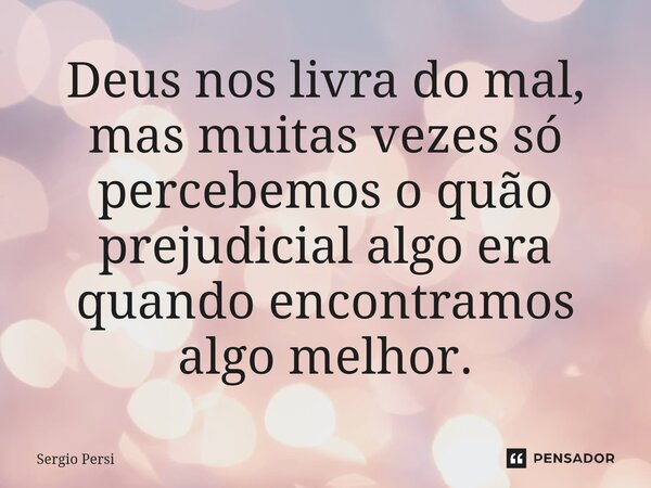 Deus nos livra do mal, mas muitas vezes só percebemos o quão prejudicial algo era quando encontramos algo melhor.... Frase de Sergio Persi.