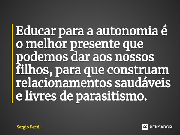 ⁠Educar para a autonomia é o melhor presente que podemos dar aos nossos filhos, para que construam relacionamentos saudáveis e livres de parasitismo.... Frase de Sergio Persi.