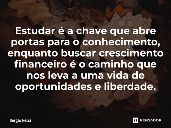 Estudar é a chave que abre portas para o conhecimento, enquanto buscar crescimento financeiro é o caminho que nos leva a uma vida de oportunidades e liberdade.... Frase de Sergio Persi.