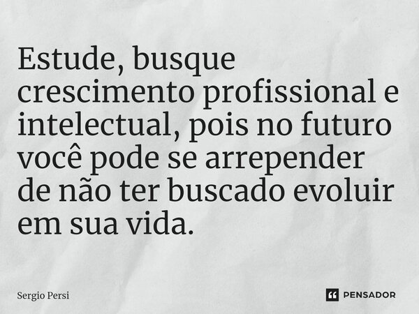 ⁠Estude, busque crescimento profissional e intelectual, pois no futuro você pode se arrepender de não ter buscado evoluir em sua vida.... Frase de Sergio Persi.