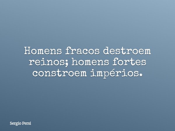 Homens fracos destroem reinos; homens fortes constroem impérios.... Frase de Sergio Persi.