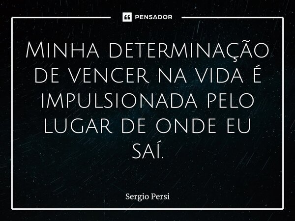 Minha determinação de vencer na vida é impulsionada pelo lugar de onde eu saí.⁠... Frase de Sergio Persi.