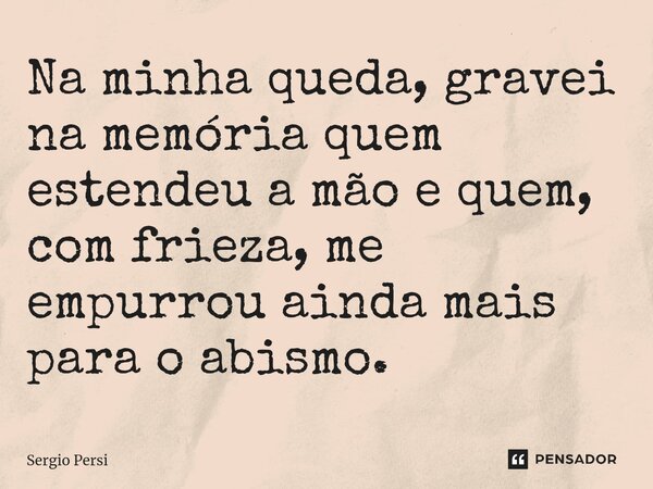 Na minha queda, gravei na memória quem estendeu a mão e quem, com frieza, me empurrou ainda mais para o abismo.... Frase de Sergio Persi.