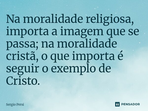 ⁠Na moralidade religiosa, importa a imagem que se passa; na moralidade cristã, o que importa é seguir o exemplo de Cristo.... Frase de Sergio Persi.