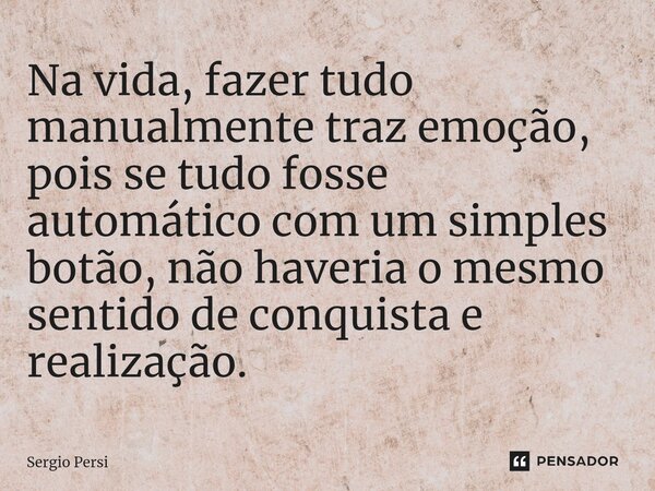 ⁠Na vida, fazer tudo manualmente traz emoção, pois se tudo fosse automático com um simples botão, não haveria o mesmo sentido de conquista e realização.... Frase de Sergio Persi.